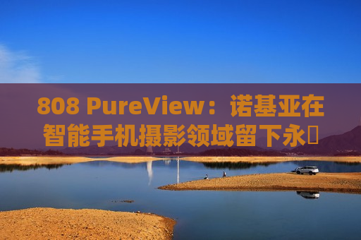 808 PureView：诺基亚在智能手机摄影领域留下永恆印