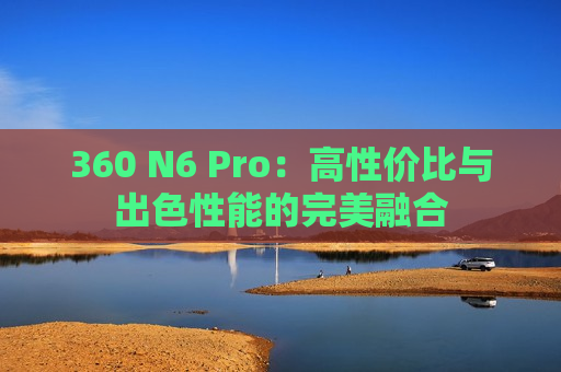360 N6 Pro：高性价比与出色性能的完美融合