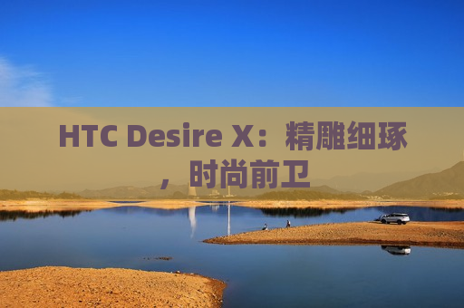 HTC Desire X：精雕细琢，时尚前卫