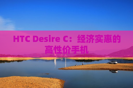 HTC Desire C：经济实惠的高性价手机