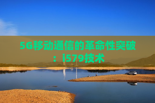 5G移动通信的革命性突破：i579技术