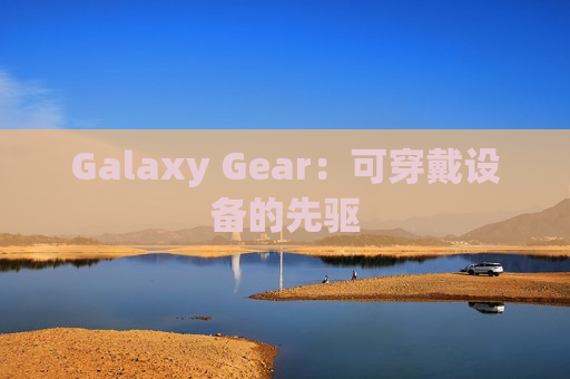 Galaxy Gear：可穿戴设备的先驱