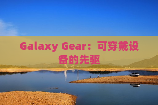 Galaxy Gear：可穿戴设备的先驱