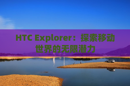HTC Explorer：探索移动世界的无限潜力