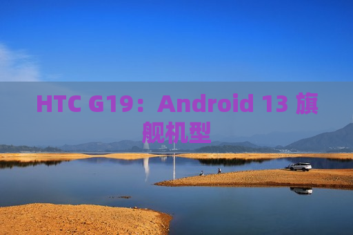 HTC G19：Android 13 旗舰机型