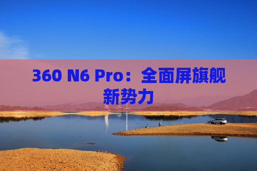360 N6 Pro：全面屏旗舰新势力