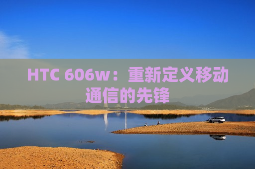 HTC 606w：重新定义移动通信的先锋