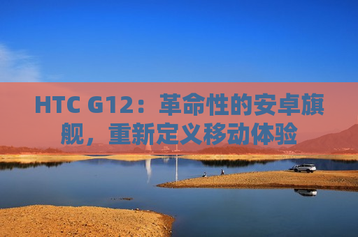 HTC G12：革命性的安卓旗舰，重新定义移动体验