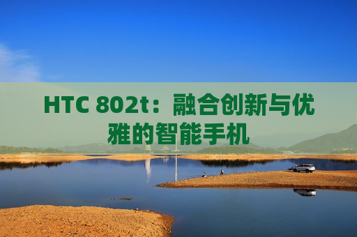 HTC 802t：融合创新与优雅的智能手机