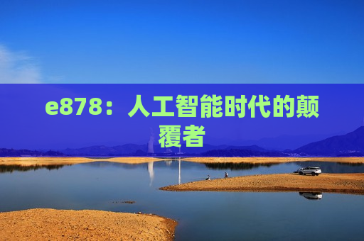 e878：人工智能时代的颠覆者