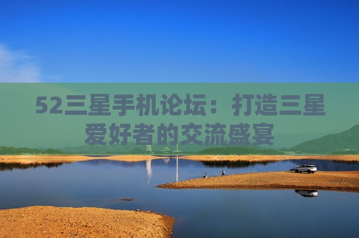 52三星手机论坛：打造三星爱好者的交流盛宴