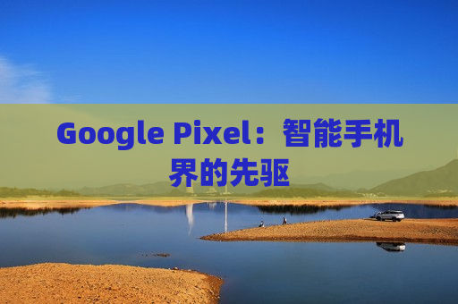 Google Pixel：智能手机界的先驱