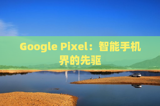 Google Pixel：智能手机界的先驱