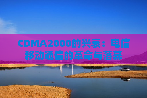 CDMA2000的兴衰：电信移动通信的革命与落幕