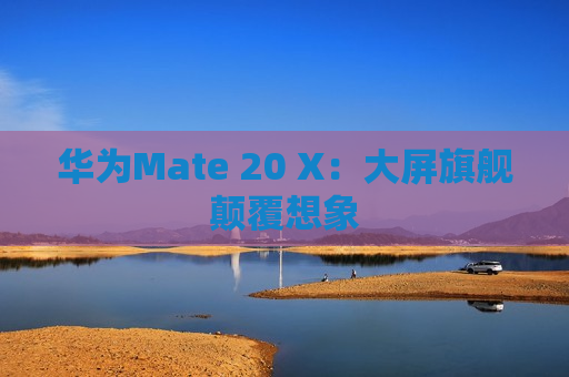 华为Mate 20 X：大屏旗舰颠覆想象