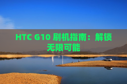 HTC G10 刷机指南：解锁无限可能