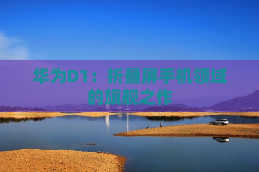 华为D1：折叠屏手机领域的旗舰之作