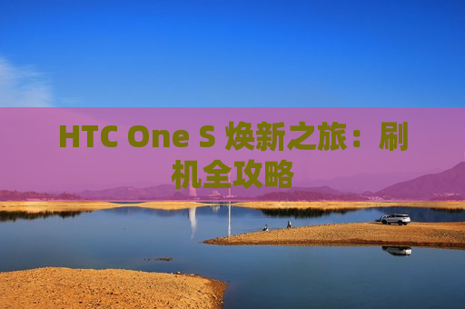 HTC One S 焕新之旅：刷机全攻略