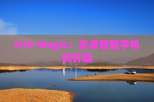 HTC Magic：安卓智能手机的开端