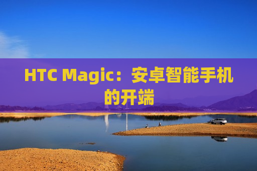 HTC Magic：安卓智能手机的开端