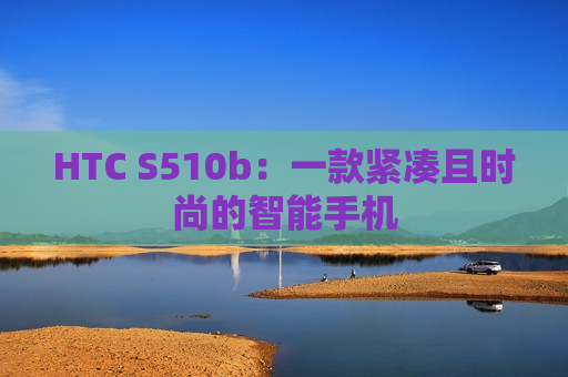 HTC S510b：一款紧凑且时尚的智能手机