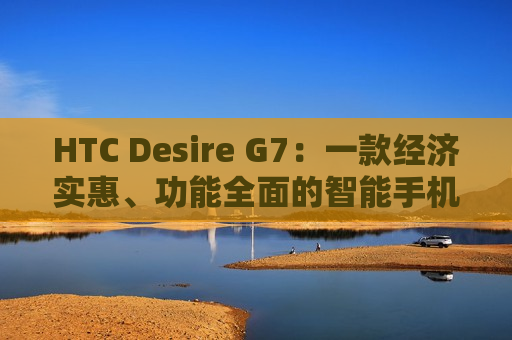 HTC Desire G7：一款经济实惠、功能全面的智能手机
