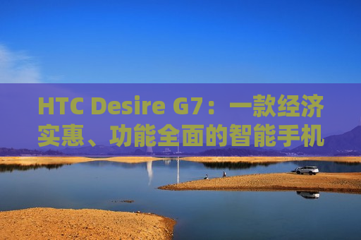 HTC Desire G7：一款经济实惠、功能全面的智能手机