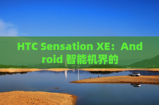 HTC Sensation XE：Android 智能机界的