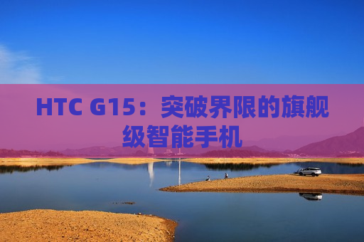 HTC G15：突破界限的旗舰级智能手机