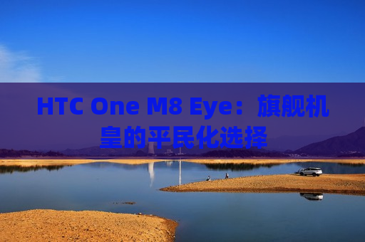 HTC One M8 Eye：旗舰机皇的平民化选择