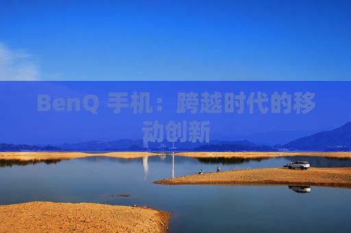 BenQ 手机：跨越时代的移动创新