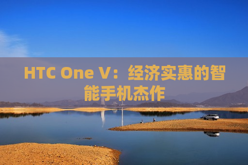 HTC One V：经济实惠的智能手机杰作