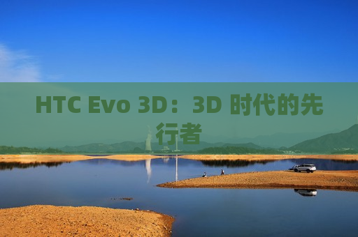 HTC Evo 3D：3D 时代的先行者