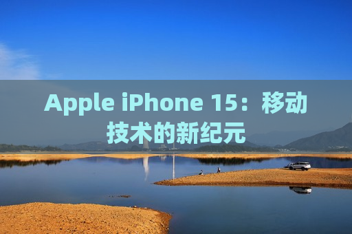 Apple iPhone 15：移动技术的新纪元