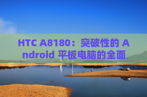 HTC A8180：突破性的 Android 平板电脑的全面