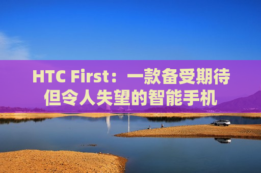 HTC First：一款备受期待但令人失望的智能手机