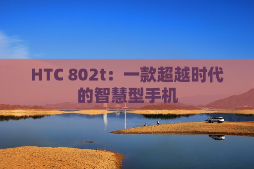 HTC 802t：一款超越时代的智慧型手机