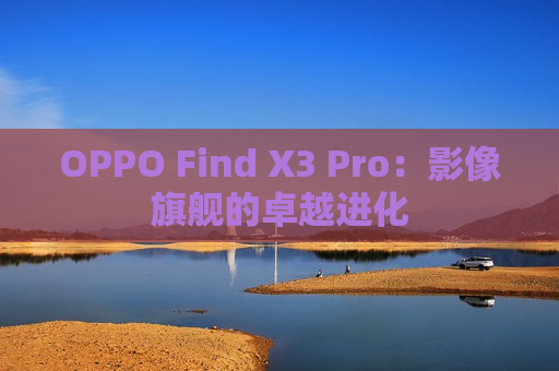 OPPO Find X3 Pro：影像旗舰的卓越进化