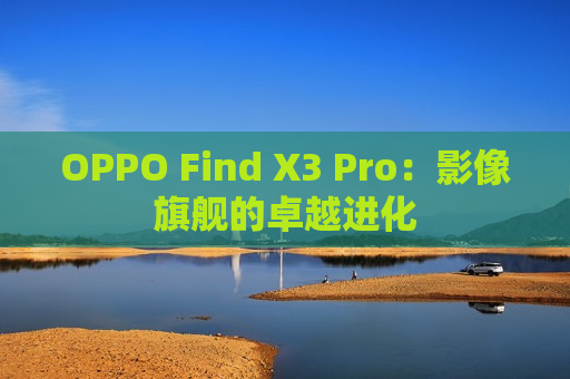 OPPO Find X3 Pro：影像旗舰的卓越进化