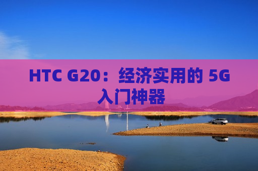 HTC G20：经济实用的 5G 入门神器