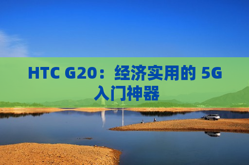 HTC G20：经济实用的 5G 入门神器