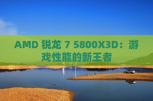 AMD 锐龙 7 5800X3D：游戏性能的新王者