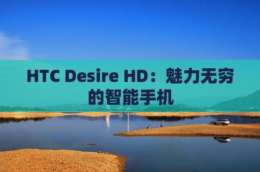 HTC Desire HD：魅力无穷的智能手机