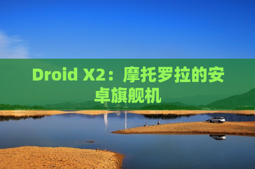 Droid X2：摩托罗拉的安卓旗舰机