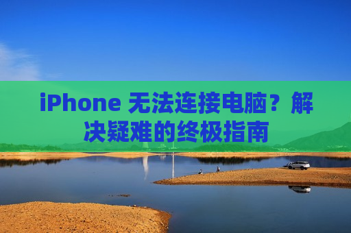 iPhone 无法连接电脑？解决疑难的终极指南