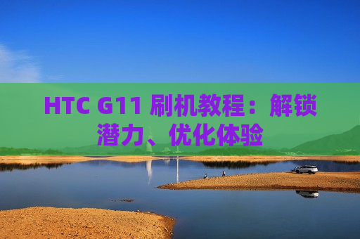 HTC G11 刷机教程：解锁潜力、优化体验