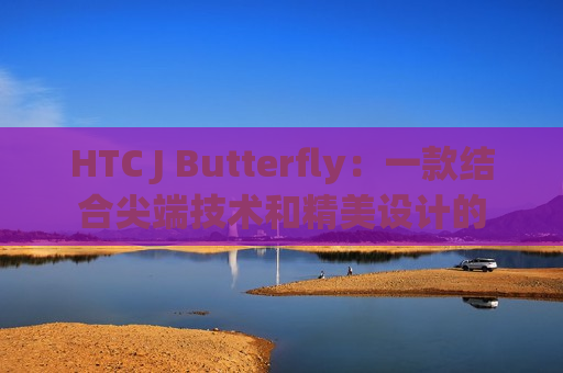 HTC J Butterfly：一款结合尖端技术和精美设计的