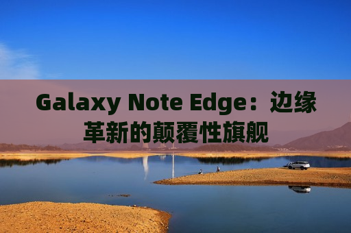 Galaxy Note Edge：边缘革新的颠覆性旗舰