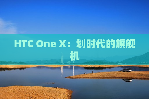 HTC One X：划时代的旗舰机