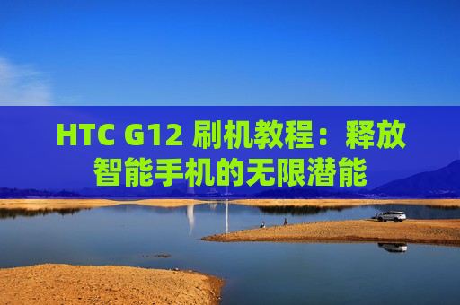 HTC G12 刷机教程：释放智能手机的无限潜能